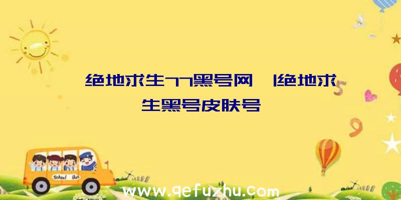 「绝地求生77黑号网」|绝地求生黑号皮肤号